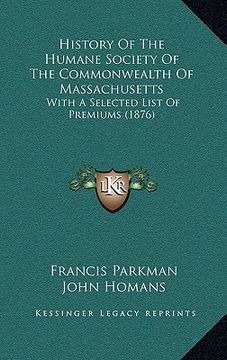 portada history of the humane society of the commonwealth of massachusetts: with a selected list of premiums (1876) (in English)