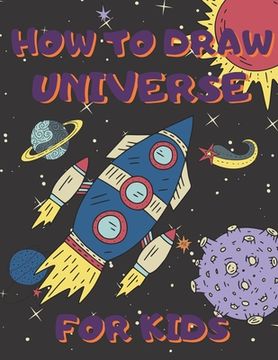 portada How To Draw Universe For Kids: Activity Book And A Step-by-Step Drawing Lesson for Children, Learn How To Draw Planets, Spaceships, Astronauts And Mo