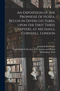 portada An Exposition of the Prophesie of Hosea, Begun in Divers Lectures, Upon the First Three Chapters, at Michaels, Cornhill, London; 4 (en Inglés)