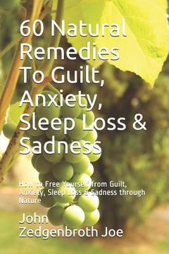 portada 60 Natural Remedies To Guilt, Anxiety, Sleep Loss & Sadness: How to Free Yourself from Guilt, Anxiety, Sleep Loss & Sadness through Nature (en Inglés)