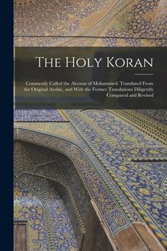 portada The Holy Koran; Commonly Called the Alcoran of Mohammed. Translated From the Original Arabic, and With the Former Translations Diligently Compared and (en Inglés)