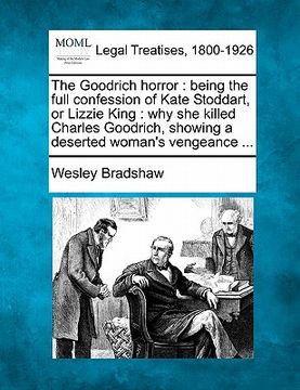 portada the goodrich horror: being the full confession of kate stoddart, or lizzie king: why she killed charles goodrich, showing a deserted woman' (en Inglés)