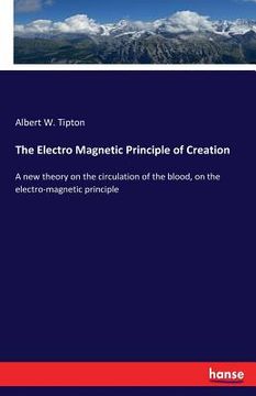 portada The Electro Magnetic Principle of Creation: A new theory on the circulation of the blood, on the electro-magnetic principle (en Inglés)