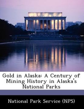 portada gold in alaska: a century of mining history in alaska's national parks (en Inglés)