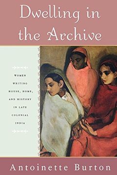 portada Dwelling in the Archive: Women Writing House, Home, and History in Late Colonial India (en Inglés)