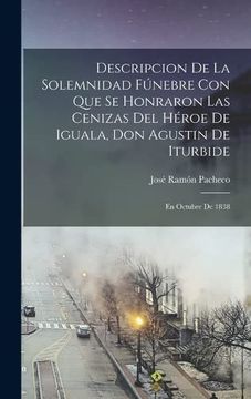 portada Descripcion de la Solemnidad Fúnebre con que se Honraron las Cenizas del Héroe de Iguala, don Agustin de Iturbide: En Octubre de 1838