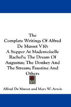 portada the complete writings of alfred de musset v10: a supper at mademoiselle rachel's; the dream of augustus; the donkey and the stream; faustine and other (in English)
