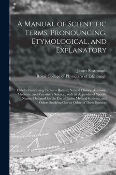 portada A Manual of Scientific Terms, Pronouncing, Etymological, and Explanatory: Chiefly Comprising Terms in Botany, Natural History, Anatomy, Medicine, and (en Inglés)