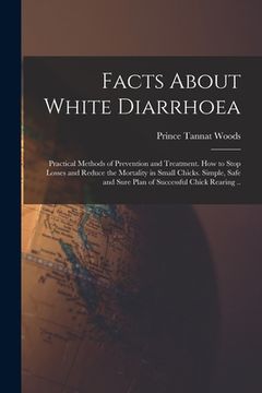 portada Facts About White Diarrhoea; Practical Methods of Prevention and Treatment. How to Stop Losses and Reduce the Mortality in Small Chicks. Simple, Safe (en Inglés)