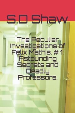 portada The Peculiar Investigations of Felix Mathis. # 1: Astounding Secrets and Deadly Professors. (en Inglés)