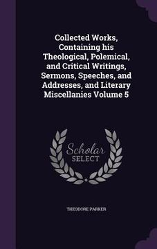 portada Collected Works, Containing his Theological, Polemical, and Critical Writings, Sermons, Speeches, and Addresses, and Literary Miscellanies Volume 5 (en Inglés)