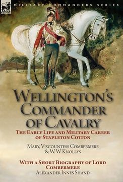 portada Wellington's Commander of Cavalry: the Early Life and Military Career of Stapleton Cotton, by The Right Hon. Mary, Viscountess Combermere and W.W. Kno (en Inglés)