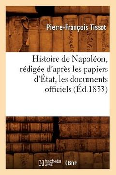 portada Histoire de Napoléon, Rédigée d'Après Les Papiers d'État, Les Documents Officiels (Éd.1833) (en Francés)