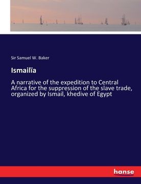 portada Ismailïa: A narrative of the expedition to Central Africa for the suppression of the slave trade, organized by Ismail, khedive o (en Inglés)