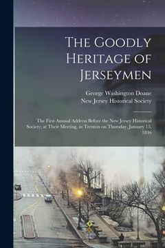 portada The Goodly Heritage of Jerseymen: the First Annual Address Before the New Jersey Historical Society; at Their Meeting, in Trenton on Thursday, January (en Inglés)