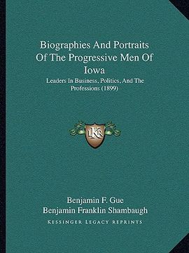 portada biographies and portraits of the progressive men of iowa: leaders in business, politics, and the professions (1899) (en Inglés)