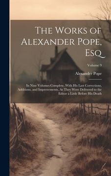 portada The Works of Alexander Pope, Esq: In Nine Volumes Complete, With His Last Corrections, Additions, and Improvements, As They Were Delivered to the Edit (en Inglés)