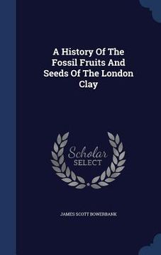 portada A History Of The Fossil Fruits And Seeds Of The London Clay
