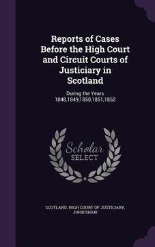 portada Reports of Cases Before the High Court and Circuit Courts of Justiciary in Scotland: During the Years 1848,1849,1850,1851,1852 (en Inglés)