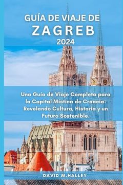 portada Guía de Viaje de Zagreb 2024: Una Guía de Viaje Completa para la Capital Mística de Croacia: Revelando Cultura, Historia y un Futuro Sostenible.