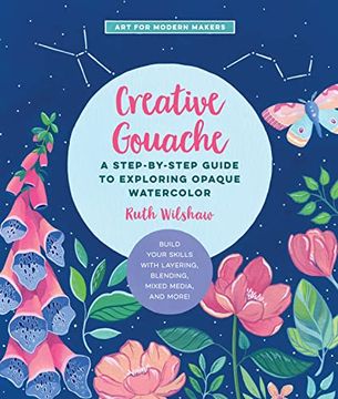 portada Creative Gouache: A Step-By-Step Guide to Exploring Opaque Watercolor - Build Your Skills With Layering, Blending, Mixed Media, and More! (Volume 4) (Art for Modern Makers, 4) (en Inglés)