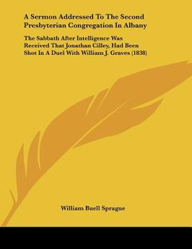 portada a sermon addressed to the second presbyterian congregation in albany: the sabbath after intelligence was received that jonathan cilley, had been sho (en Inglés)