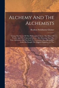portada Alchemy And The Alchemists: Giving The Secret Of The Philosopher's Stone, The Elixer Of Youth, And The Universal Solvent. Also Showing That The Tr (en Inglés)