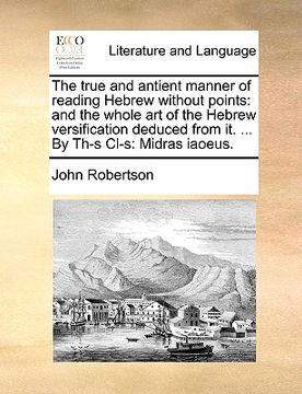 portada the true and antient manner of reading hebrew without points: and the whole art of the hebrew versification deduced from it. ... by th-s cl-s: midras (en Inglés)