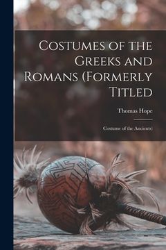 portada Costumes of the Greeks and Romans (formerly Titled: Costume of the Ancients) (in English)