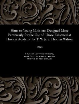 portada Hints to Young Ministers: Designed More Particularly for the Use of Those Educated at Hoxton Academy: By T. W. [i. E. Thomas Wilson (en Inglés)