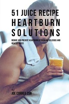 portada 51 Juice Recipe Heartburn Solutions: Reduce and Prevent Heartburn by Drinking Delicious and Healthy Juices (in English)