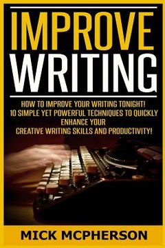 portada Improve Writing: How To Improve Your Writing Tonight! - 10 Simple Yet Powerful Techniques To Quickly Enhance Your Creative Writing Skil (en Inglés)