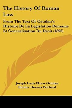portada the history of roman law: from the text of ortolan's histoire de la legislation romaine et generalisation du droit (1896) (en Inglés)