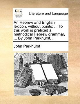 portada an hebrew and english lexicon, without points: to this work is prefixed a methodical hebrew grammar, ... by john parkhurst, ... (en Inglés)