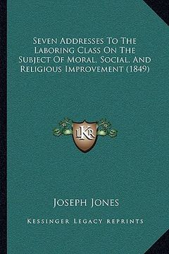 portada seven addresses to the laboring class on the subject of moral, social, and religious improvement (1849) (en Inglés)