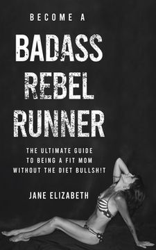 portada Become a Badass Rebel Runner: The Ultimate Guide to Being a Fit Mom Without the Diet Bullshit (en Inglés)