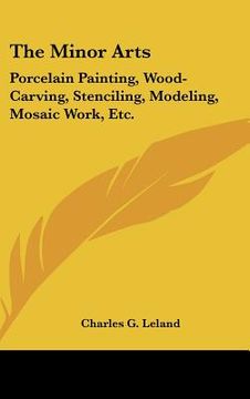 portada the minor arts: porcelain painting, wood-carving, stenciling, modeling, mosaic work, etc. (in English)
