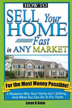 portada How to Sell Your Home Fast in Any Market For the Most Money Possible: 6 Reasons Why Your Home Isn't Selling... And What You Can Do To Fix Them