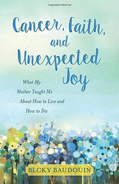 portada Cancer, Faith, and Unexpected Joy: What My Mother Taught Me about How to Live and How to Die