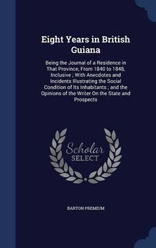 portada Eight Years in British Guiana: Being the Journal of a Residence in That Province, From 1840 to 1848, Inclusive ; With Anecdotes and Incidents ... of the Writer On the State and Prospects