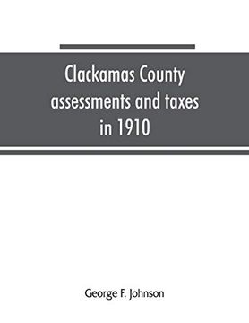 portada Clackamas County Assessments and Taxes in 1910, Showing the Difference Between Assessments and Taxes Under the General Property tax System and the. Clackamas County tax and Exemption Bill, to b (en Inglés)