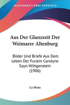 portada Aus Der Glanzzeit Der Weimarer Altenburg: Bilder Und Briefe Aus Dem Leben Der Furstin Carolyne Sayn-Wittgenstein (1906) (in German)