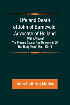 portada Life and Death of John of Barneveld, Advocate of Holland: with a view of the primary causes and movements of the Thirty Years' War, 1609-14 