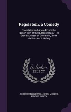 portada Regolstein, a Comedy: Translated and Altered From the French Text of the Buffoon Opera, "The Grand Duchess of Gerolstein," by H. Meilhac and (en Inglés)