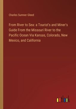 portada From River to Sea: a Tourist's and Miner's Guide From the Missouri River to the Pacific Ocean Via Kansas, Colorado, New Mexico, and Calif (in English)