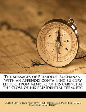 portada the messages of president buchanan. with an appendix containing sundry letters from members of his cabinet at the close of his presidential term, etc (in English)