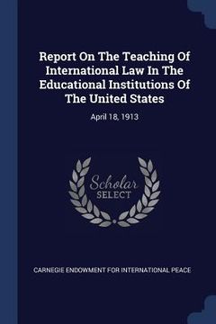 portada Report On The Teaching Of International Law In The Educational Institutions Of The United States: April 18, 1913 (en Inglés)