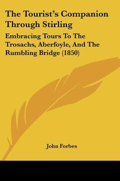 portada the tourist's companion through stirling: embracing tours to the trosachs, aberfoyle, and the rumbling bridge (1850) (en Inglés)