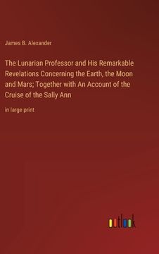 portada The Lunarian Professor and His Remarkable Revelations Concerning the Earth, the Moon and Mars; Together with An Account of the Cruise of the Sally Ann (en Inglés)