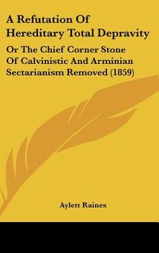 portada a refutation of hereditary total depravity: or the chief corner stone of calvinistic and arminian sectarianism removed (1859) (in English)